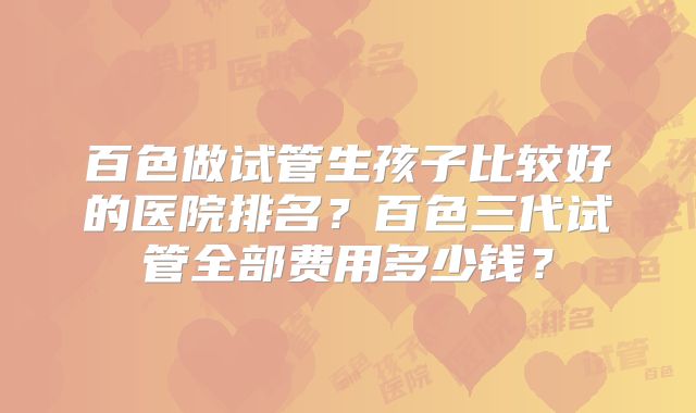 百色做试管生孩子比较好的医院排名？百色三代试管全部费用多少钱？