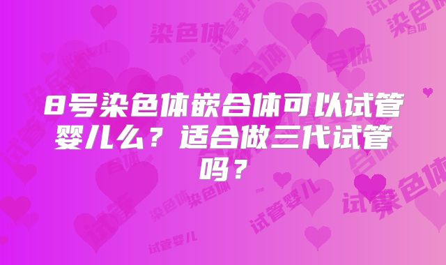 8号染色体嵌合体可以试管婴儿么？适合做三代试管吗？