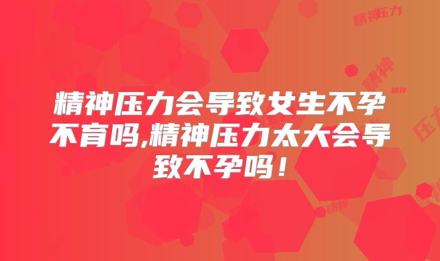 精神压力会导致女生不孕不育吗,精神压力太大会导致不孕吗!