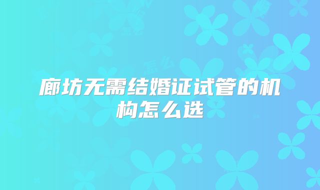廊坊无需结婚证试管的机构怎么选