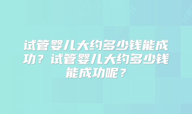 试管婴儿大约多少钱能成功?试管婴儿大约多少钱能成功呢?