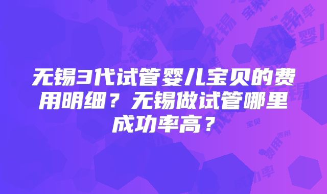无锡3代试管婴儿宝贝的费用明细？无锡做试管哪里成功率高？