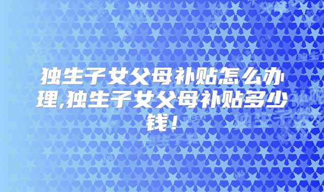 独生子女父母补贴怎么办理,独生子女父母补贴多少钱!