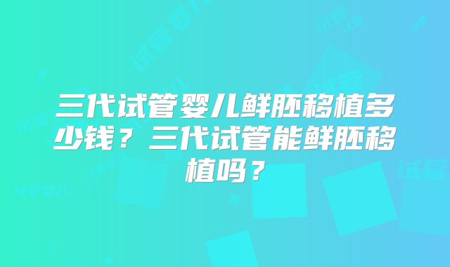 三代试管婴儿鲜胚移植多少钱？三代试管能鲜胚移植吗？