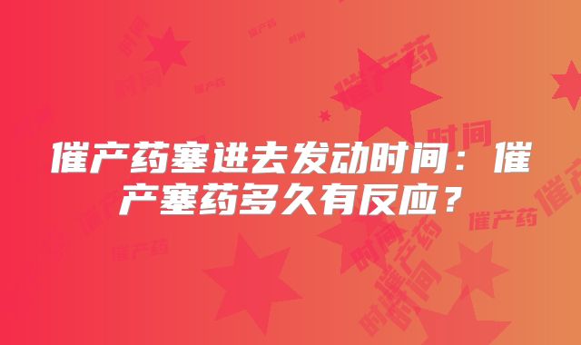 催产药塞进去发动时间:催产塞药多久有反应?