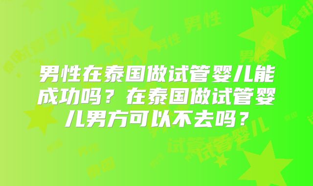 男性在泰国做试管婴儿能成功吗？在泰国做试管婴儿男方可以不去吗？