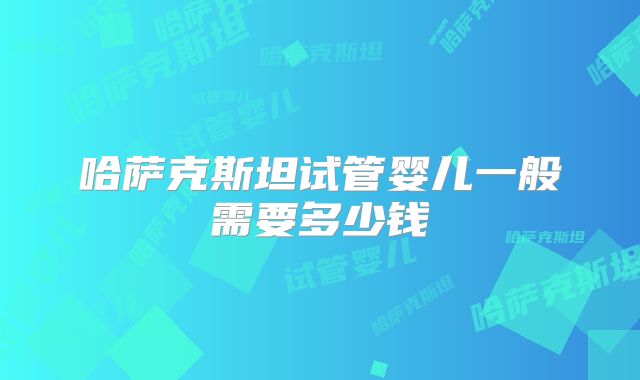 哈萨克斯坦试管婴儿一般需要多少钱