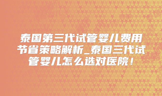 泰国第三代试管婴儿费用节省策略解析_泰国三代试管婴儿怎么选对医院！