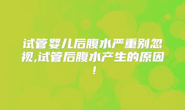 试管婴儿后腹水严重别忽视,试管后腹水产生的原因！