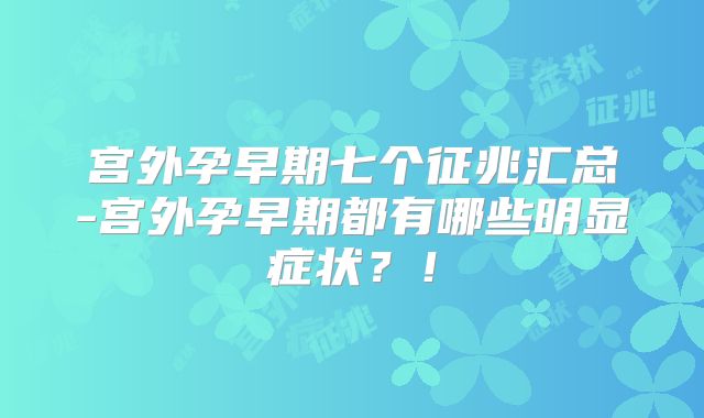 宫外孕早期七个征兆汇总-宫外孕早期都有哪些明显症状？！