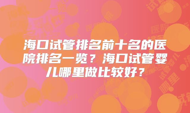 海口试管排名前十名的医院排名一览?海口试管婴儿哪里做比较好?