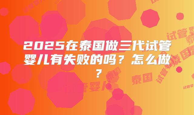2025在泰国做三代试管婴儿有失败的吗?怎么做?