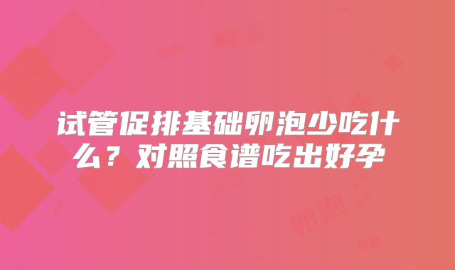 试管促排基础卵泡少吃什么?对照食谱吃出好孕