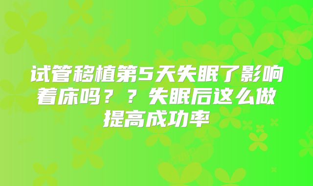 试管移植第5天失眠了影响着床吗??失眠后这么做提高成功率