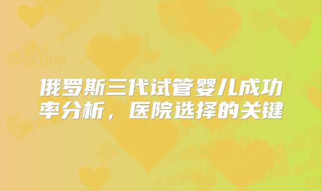 俄罗斯三代试管婴儿成功率分析，医院选择的关键