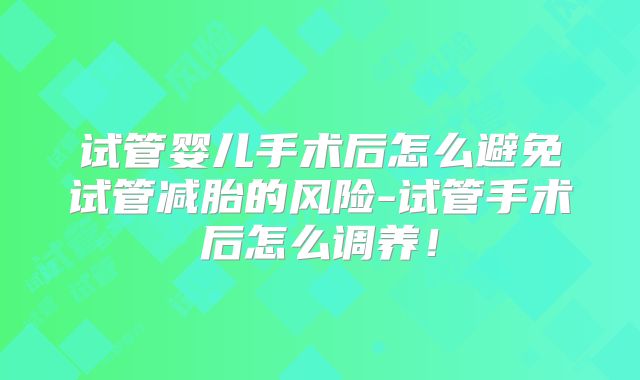 试管婴儿手术后怎么避免试管减胎的风险-试管手术后怎么调养！
