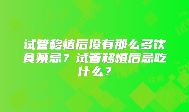 试管移植后没有那么多饮食禁忌？试管移植后忌吃什么？