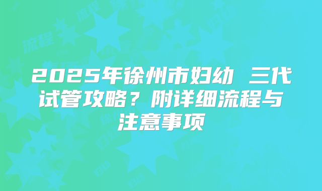 2025年徐州市妇幼 三代试管攻略?附详细流程与注意事项