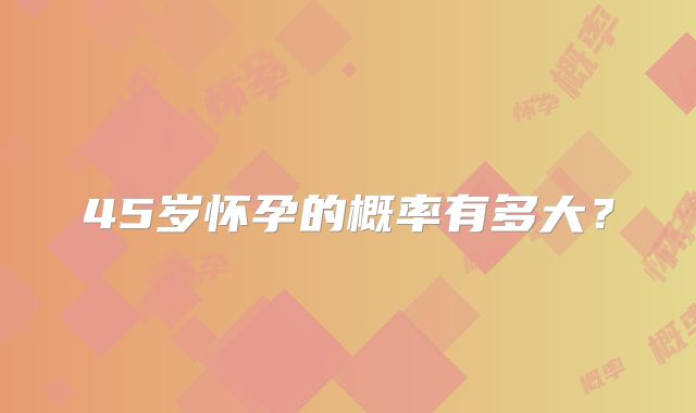 45岁怀孕的概率有多大？