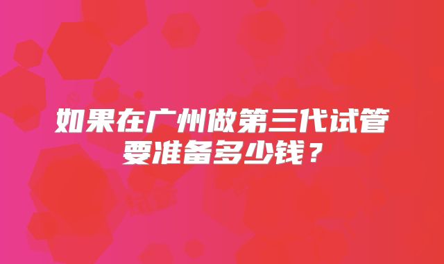 如果在广州做第三代试管要准备多少钱？