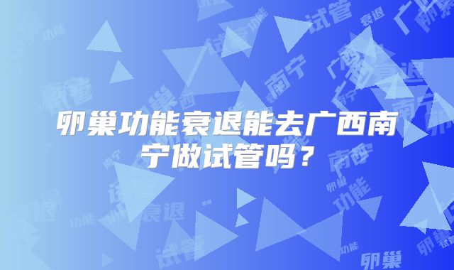 卵巢功能衰退能去广西南宁做试管吗?
