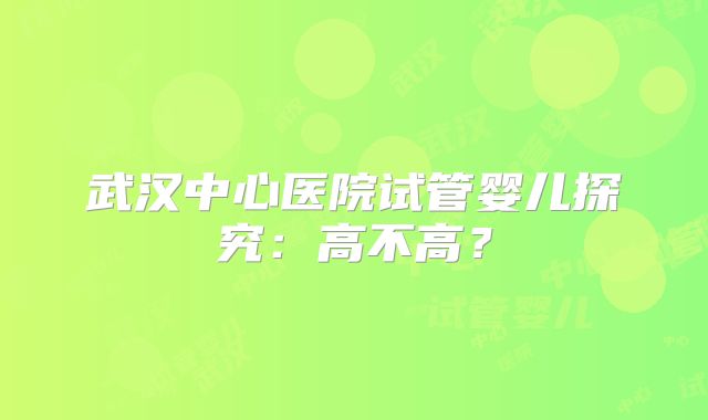 武汉中心医院试管婴儿探究：高不高？