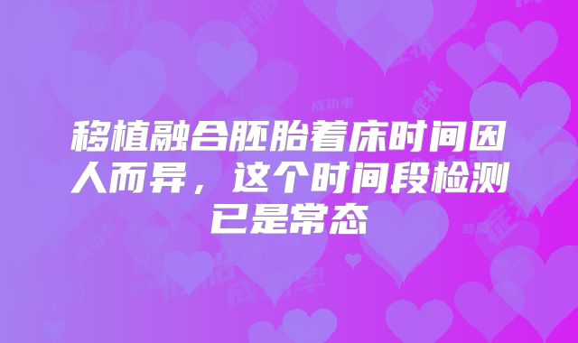移植融合胚胎着床时间因人而异，这个时间段检测已是常态