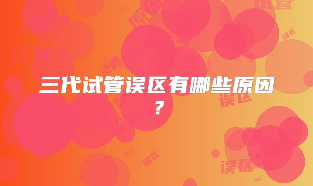 三代试管误区有哪些原因?
