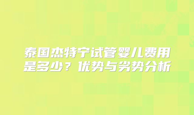泰国杰特宁试管婴儿费用是多少?优势与劣势分析