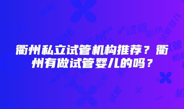 衢州私立试管机构推荐？衢州有做试管婴儿的吗？