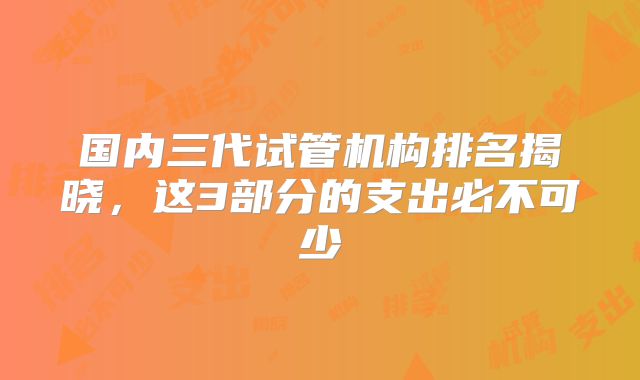 国内三代试管机构排名揭晓,这3部分的支出必不可少