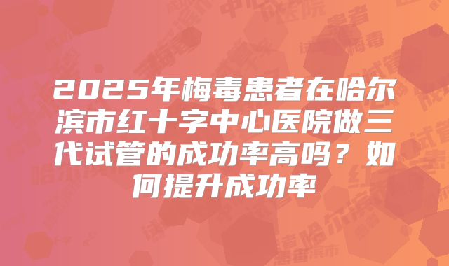 2025年梅毒患者在哈尔滨市红十字中心医院做三代试管的成功率高吗？如何提升成功率
