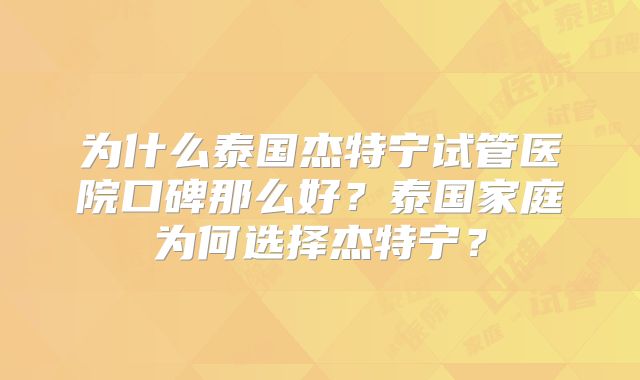 为什么泰国杰特宁试管医院口碑那么好？泰国家庭为何选择杰特宁？