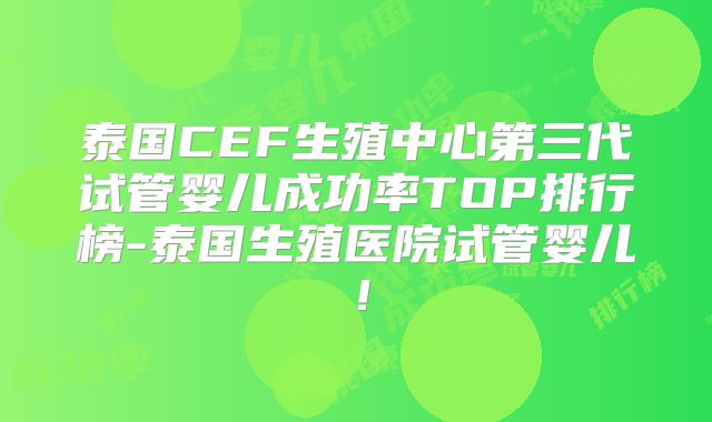 泰国CEF生殖中心第三代试管婴儿成功率TOP排行榜-泰国生殖医院试管婴儿!