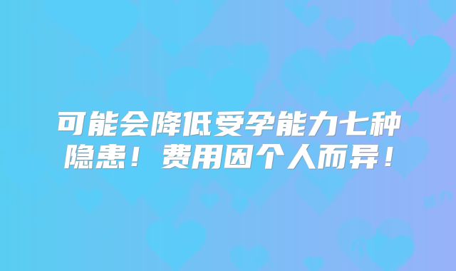 可能会降低受孕能力七种隐患！费用因个人而异！