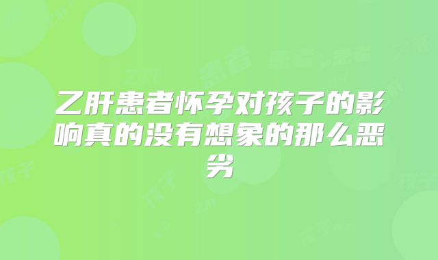 乙肝患者怀孕对孩子的影响真的没有想象的那么恶劣