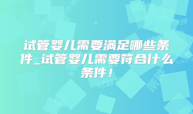 试管婴儿需要满足哪些条件_试管婴儿需要符合什么条件！