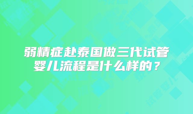 弱精症赴泰国做三代试管婴儿流程是什么样的?