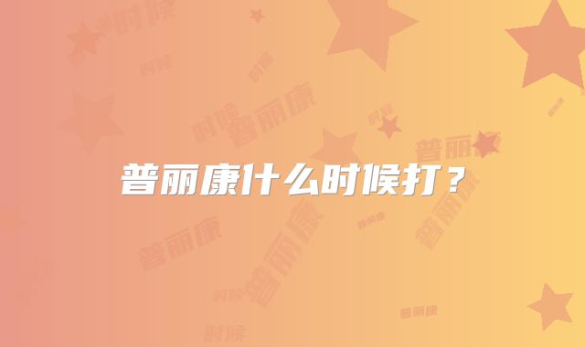 普丽康什么时候打?