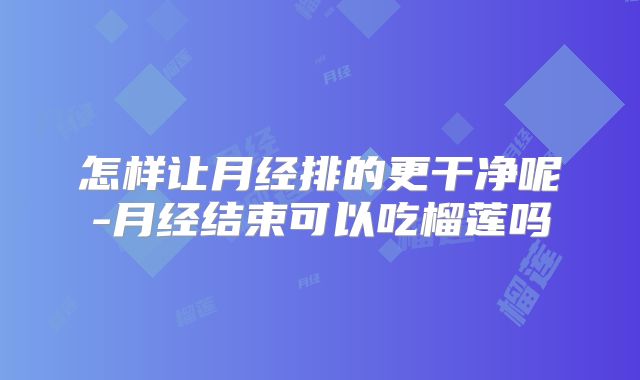 怎样让月经排的更干净呢-月经结束可以吃榴莲吗
