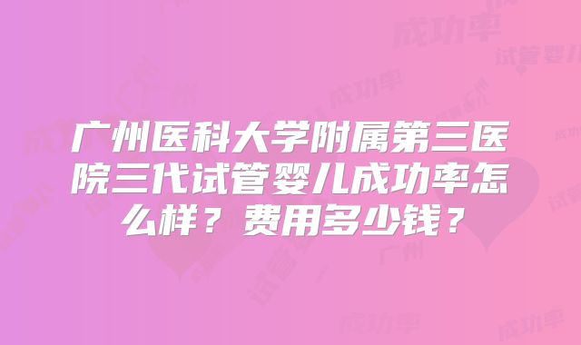 广州医科大学附属第三医院三代试管婴儿成功率怎么样？费用多少钱？