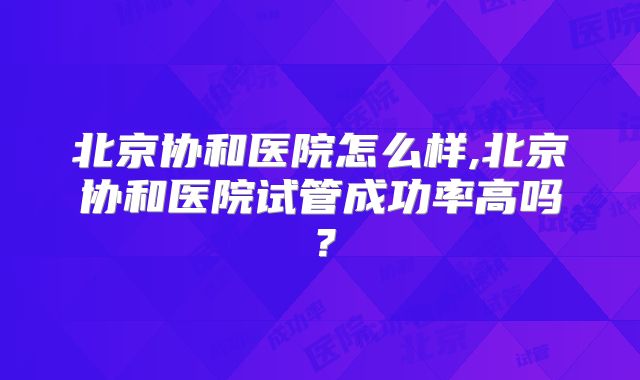 北京协和医院怎么样,北京协和医院试管成功率高吗？
