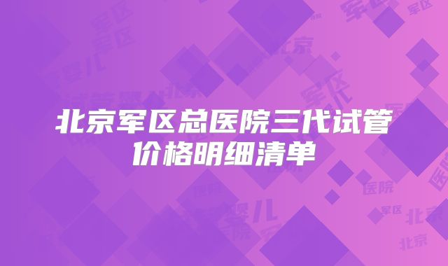 北京军区总医院三代试管价格明细清单