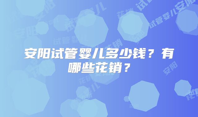 安阳试管婴儿多少钱?有哪些花销?