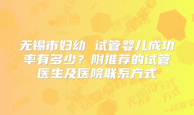 无锡市妇幼 试管婴儿成功率有多少？附推荐的试管医生及医院联系方式