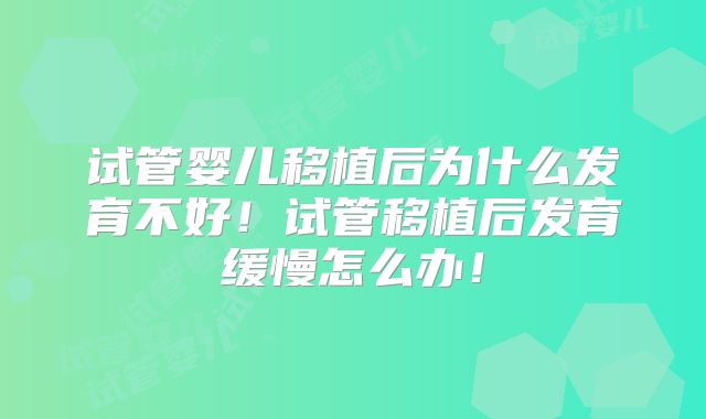试管婴儿移植后为什么发育不好！试管移植后发育缓慢怎么办！