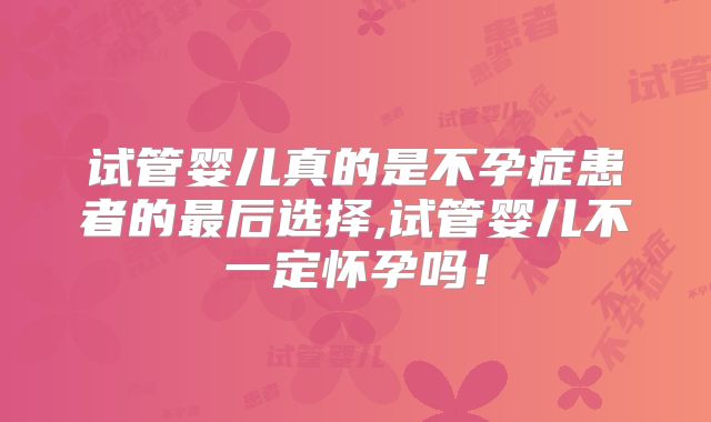 试管婴儿真的是不孕症患者的最后选择,试管婴儿不一定怀孕吗！