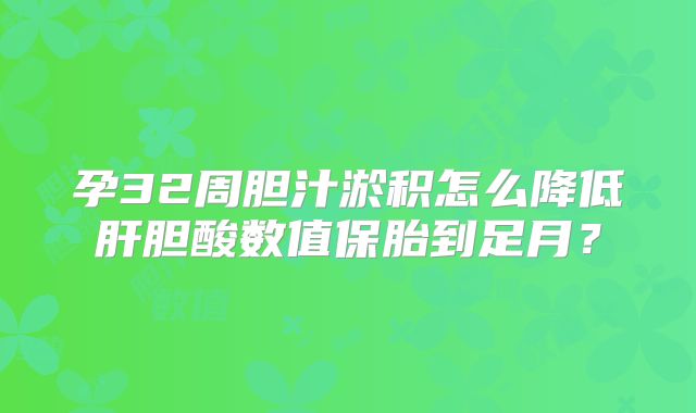 孕32周胆汁淤积怎么降低肝胆酸数值保胎到足月?