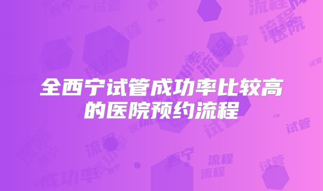 全西宁试管成功率比较高的医院预约流程