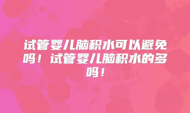 试管婴儿脑积水可以避免吗！试管婴儿脑积水的多吗！